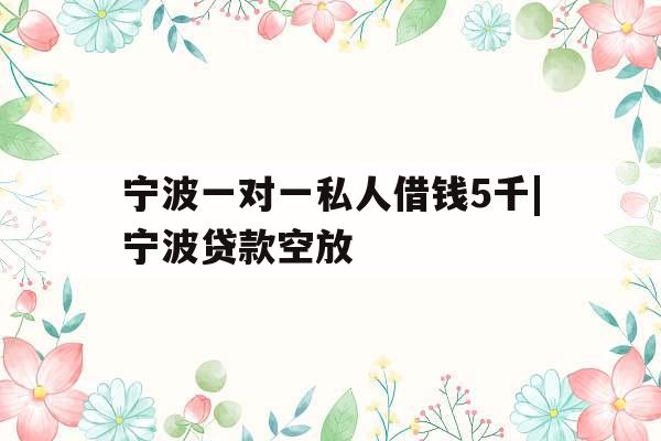 宁波一对一私人借钱5千|宁波贷款空放