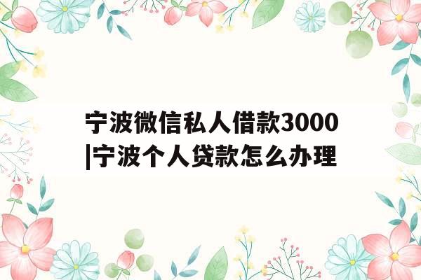 宁波微信私人借款3000|宁波个人贷款怎么办理