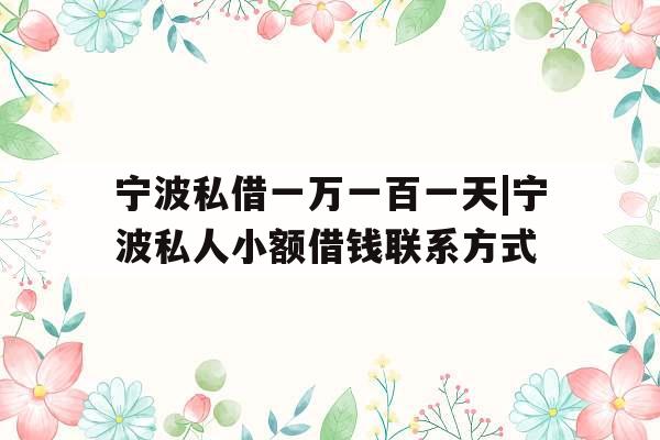 宁波私借一万一百一天|宁波私人小额借钱联系方式