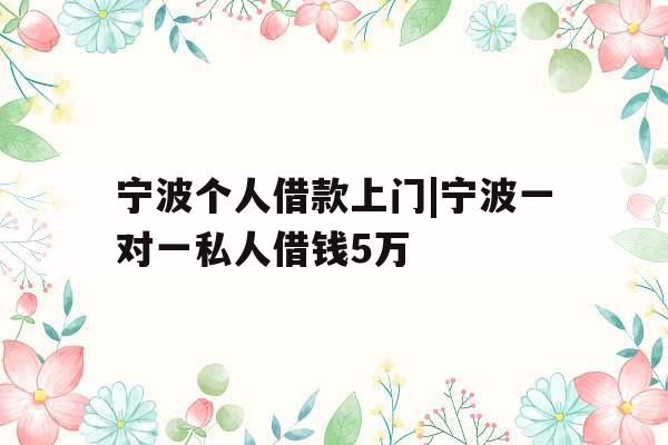宁波个人借款上门|宁波一对一私人借钱5万