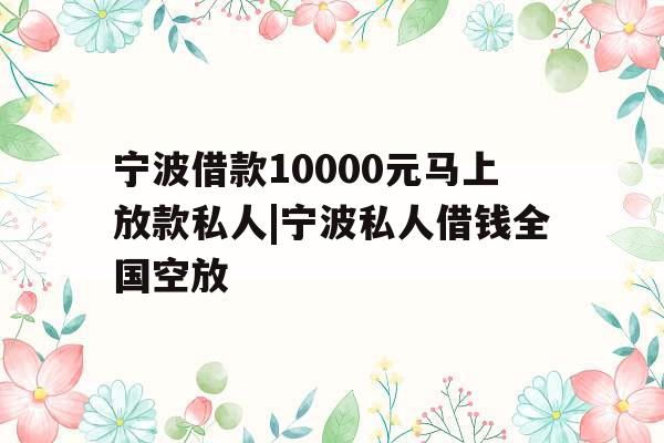 宁波借款10000元马上放款私人|宁波私人借钱全国空放