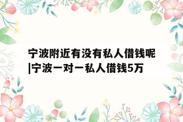 宁波附近有没有私人借钱呢|宁波一对一私人借钱5万