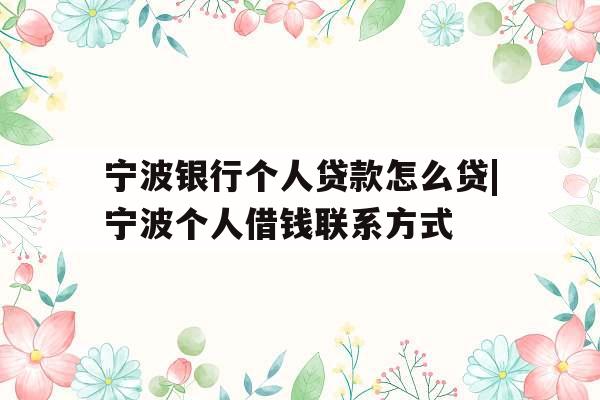 宁波银行个人贷款怎么贷|宁波个人借钱联系方式