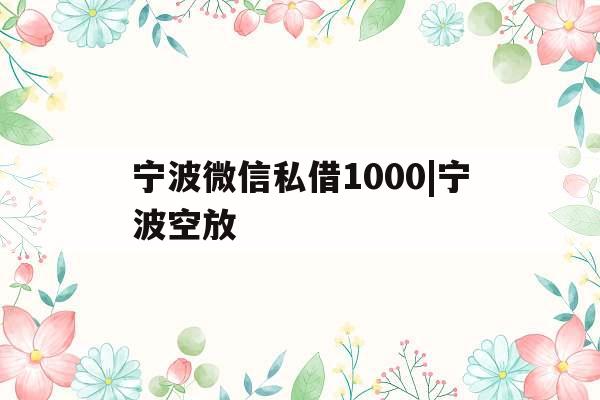 宁波微信私借1000|宁波空放