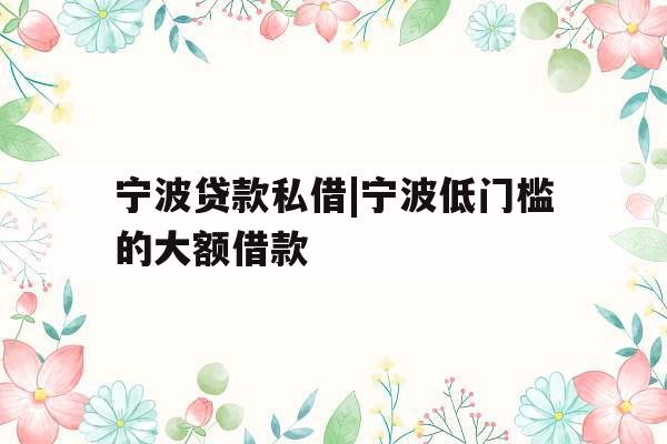 宁波贷款私借|宁波低门槛的大额借款