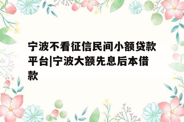 宁波不看征信民间小额贷款平台|宁波大额先息后本借款