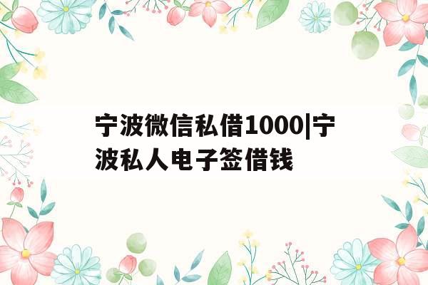 宁波微信私借1000|宁波私人电子签借钱