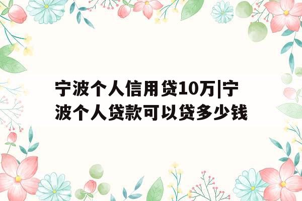 宁波个人信用贷10万|宁波个人贷款可以贷多少钱
