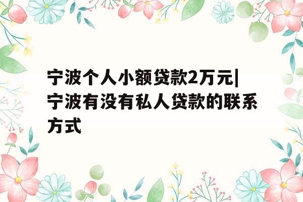 宁波个人小额贷款2万元|宁波有没有私人贷款的联系方式