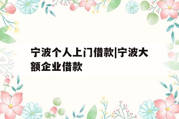 宁波个人上门借款|宁波大额企业借款