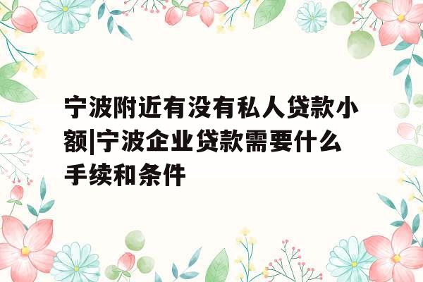 宁波附近有没有私人贷款小额|宁波企业贷款需要什么手续和条件