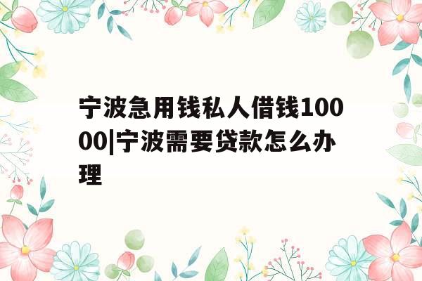 宁波急用钱私人借钱10000|宁波需要贷款怎么办理