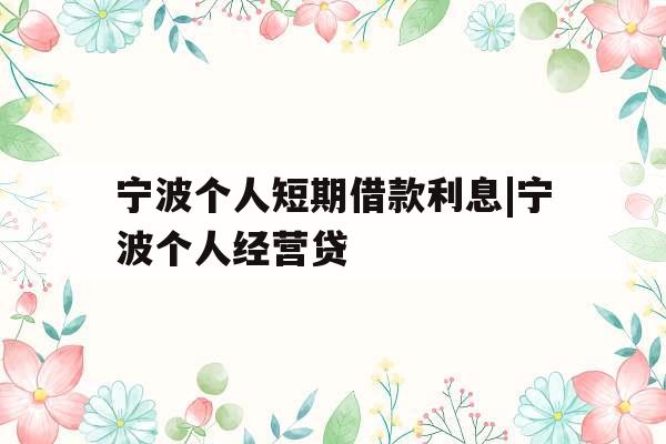 宁波个人短期借款利息|宁波个人经营贷