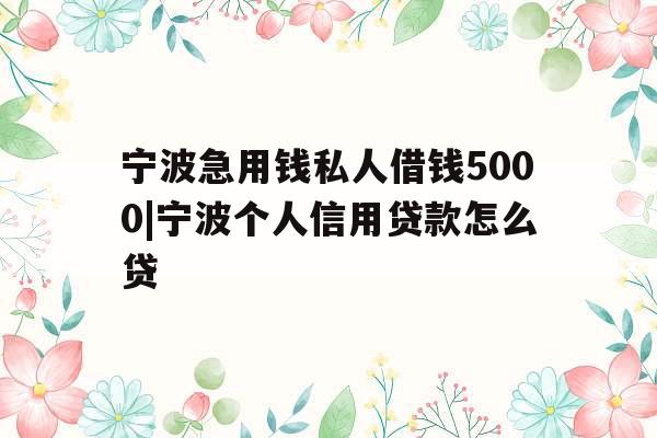 宁波急用钱私人借钱5000|宁波个人信用贷款怎么贷