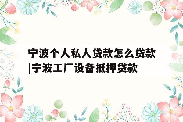 宁波个人私人贷款怎么贷款|宁波工厂设备抵押贷款