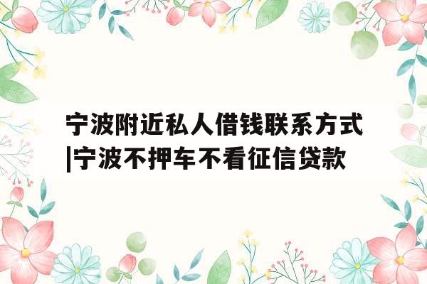 宁波附近私人借钱联系方式|宁波不押车不看征信贷款
