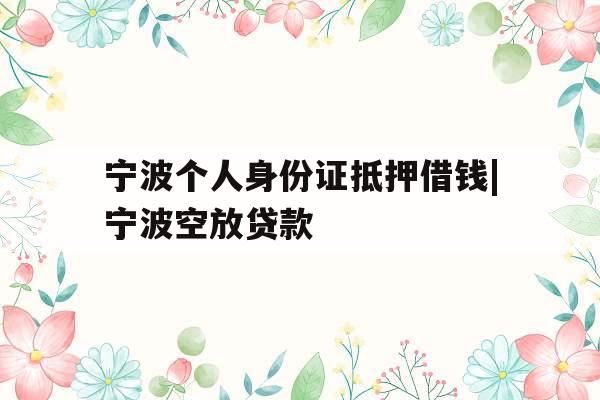 宁波个人身份证抵押借钱|宁波空放贷款