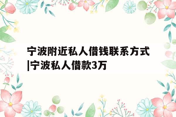 宁波附近私人借钱联系方式|宁波私人借款3万