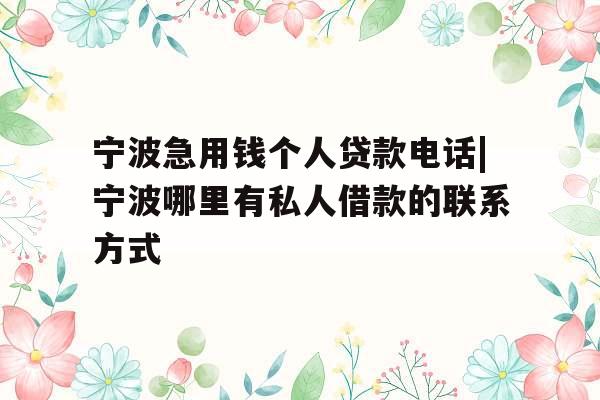 宁波急用钱个人贷款电话|宁波哪里有私人借款的联系方式