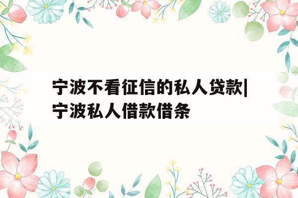 宁波不看征信的私人贷款|宁波私人借款借条