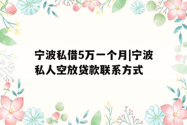 宁波私借5万一个月|宁波私人空放贷款联系方式