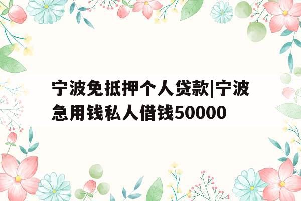 宁波免抵押个人贷款|宁波急用钱私人借钱50000