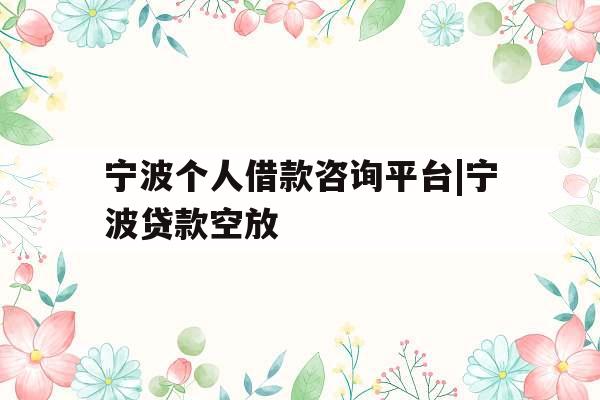 宁波个人借款咨询平台|宁波贷款空放