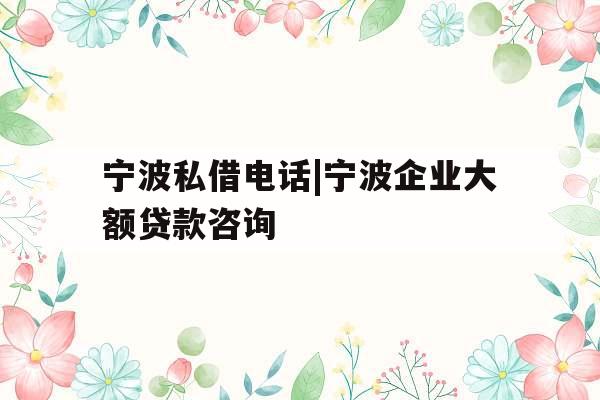 宁波私借电话|宁波企业大额贷款咨询