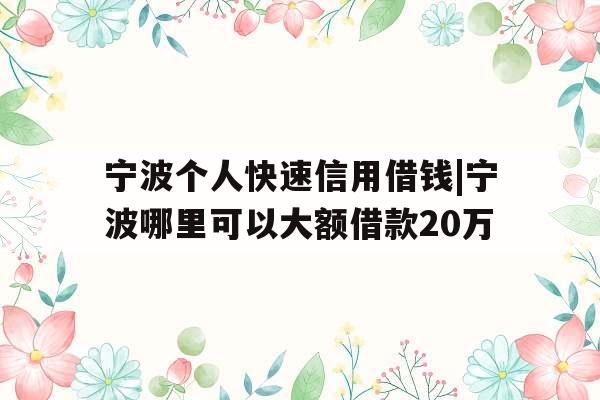 宁波个人快速信用借钱|宁波哪里可以大额借款20万
