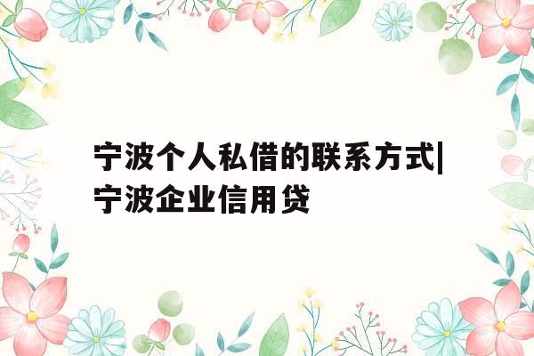 宁波个人私借的联系方式|宁波企业信用贷