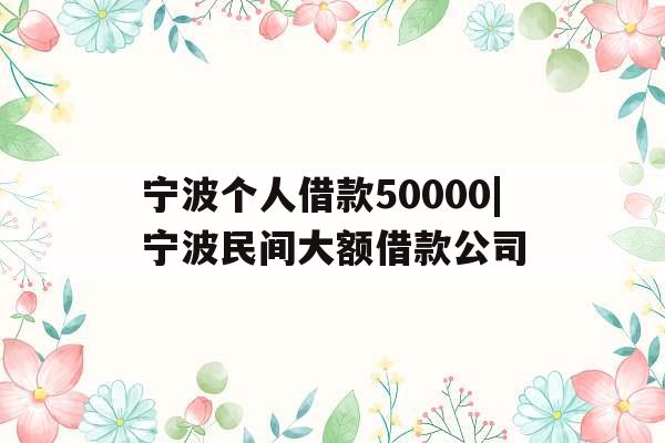宁波个人借款50000|宁波民间大额借款公司