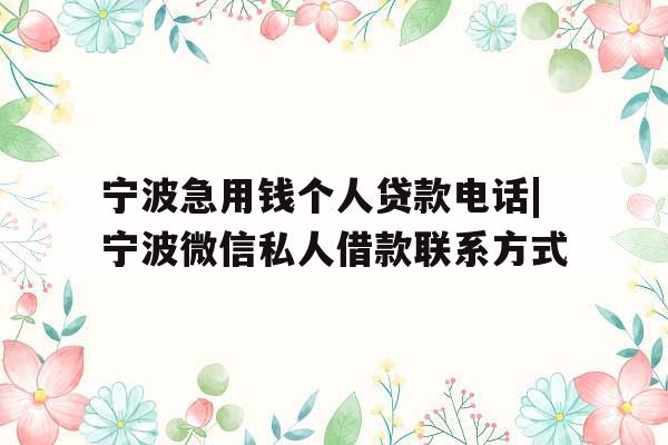 宁波急用钱个人贷款电话|宁波微信私人借款联系方式