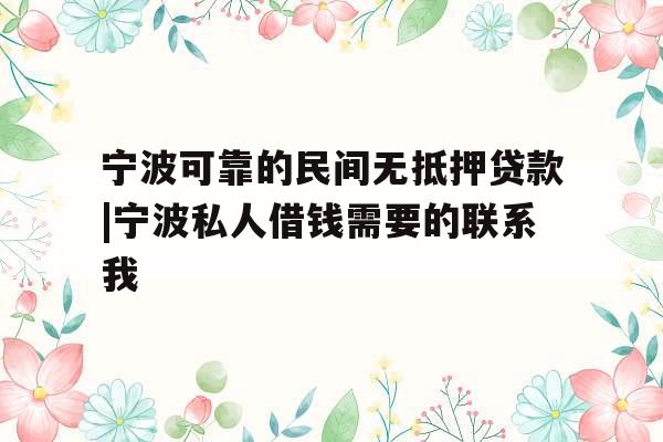 宁波可靠的民间无抵押贷款|宁波私人借钱需要的联系我