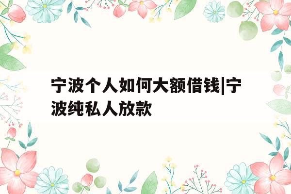 宁波个人如何大额借钱|宁波纯私人放款