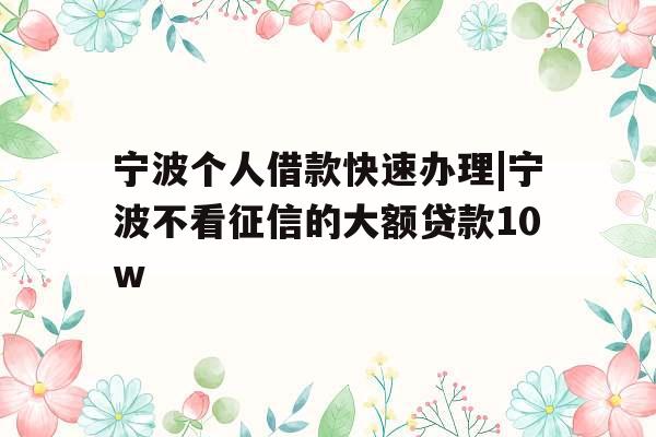 宁波个人借款快速办理|宁波不看征信的大额贷款10w