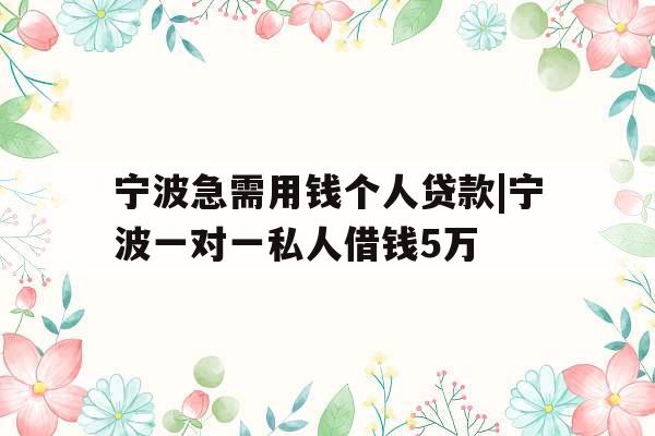 宁波急需用钱个人贷款|宁波一对一私人借钱5万