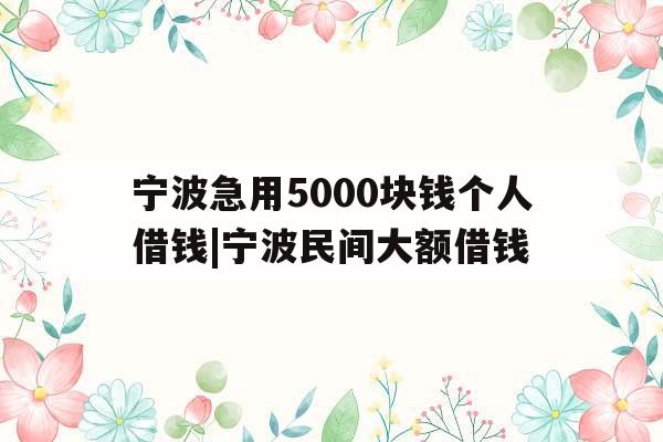 宁波急用5000块钱个人借钱|宁波民间大额借钱