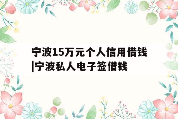 宁波15万元个人信用借钱|宁波私人电子签借钱