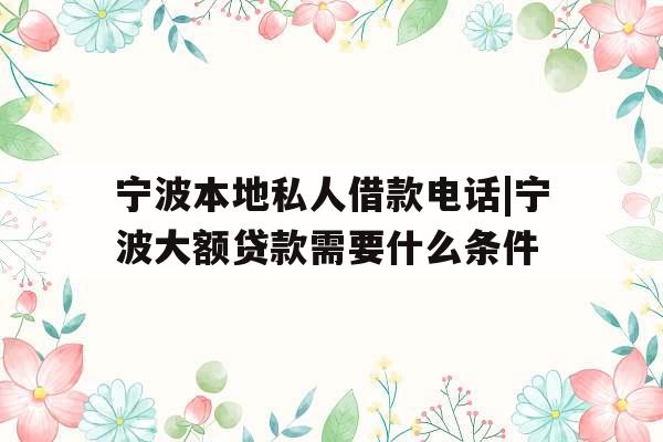 宁波本地私人借款电话|宁波大额贷款需要什么条件