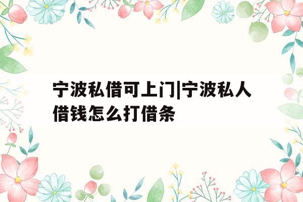 宁波私借可上门|宁波私人借钱怎么打借条