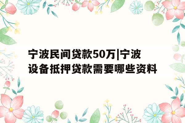 宁波民间贷款50万|宁波设备抵押贷款需要哪些资料