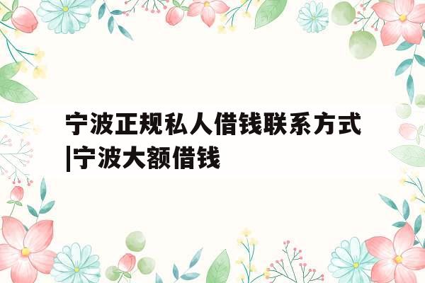 宁波正规私人借钱联系方式|宁波大额借钱