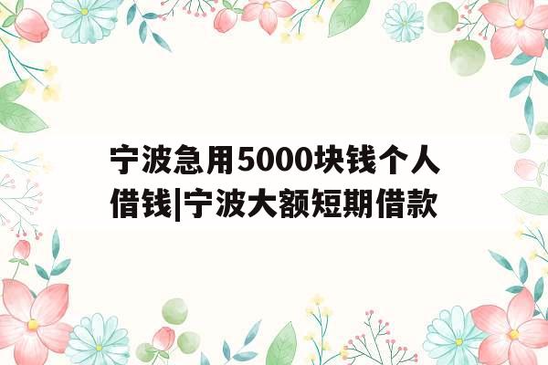 宁波急用5000块钱个人借钱|宁波大额短期借款
