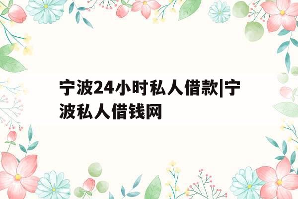 宁波24小时私人借款|宁波私人借钱网