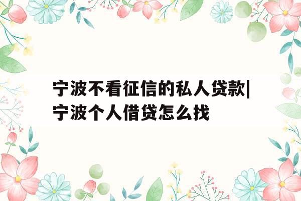 宁波不看征信的私人贷款|宁波个人借贷怎么找