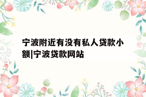 宁波附近有没有私人贷款小额|宁波贷款网站