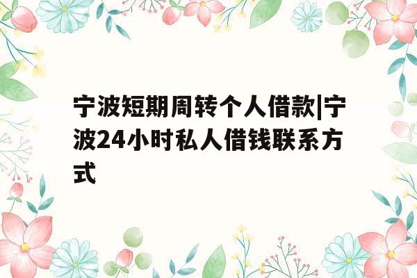 宁波短期周转个人借款|宁波24小时私人借钱联系方式