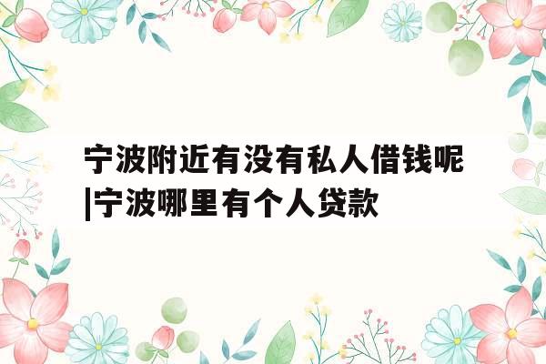 宁波附近有没有私人借钱呢|宁波哪里有个人贷款