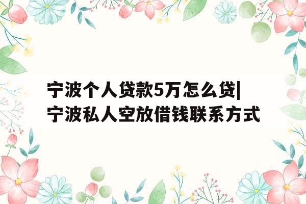 宁波个人贷款5万怎么贷|宁波私人空放借钱联系方式