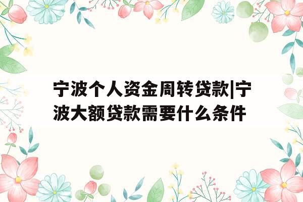 宁波个人资金周转贷款|宁波大额贷款需要什么条件